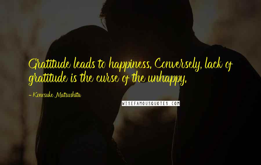 Konosuke Matsushita Quotes: Gratitude leads to happiness. Conversely, lack of gratitude is the curse of the unhappy.