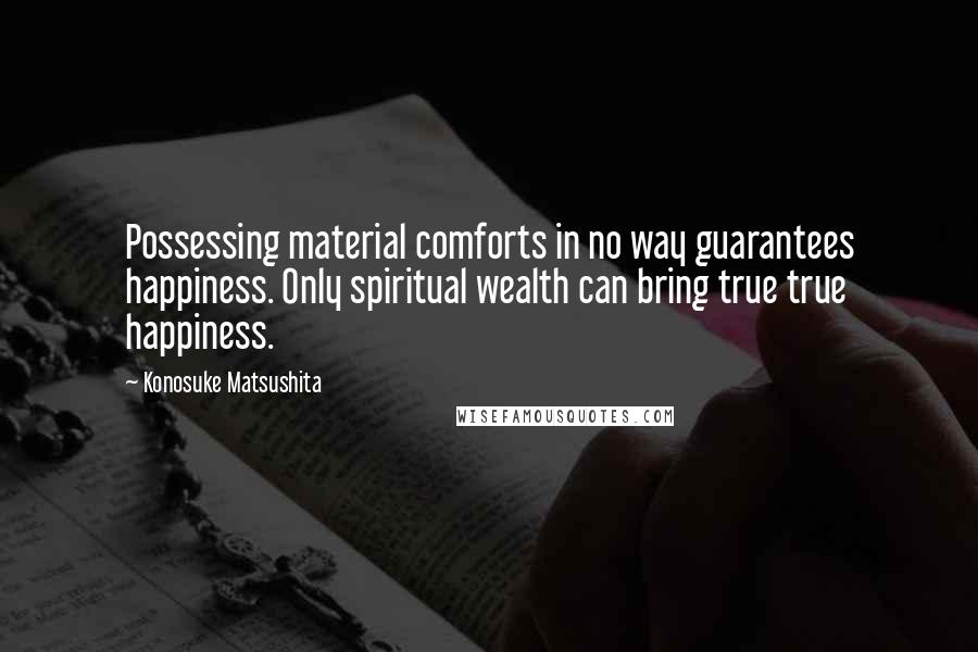 Konosuke Matsushita Quotes: Possessing material comforts in no way guarantees happiness. Only spiritual wealth can bring true true happiness.