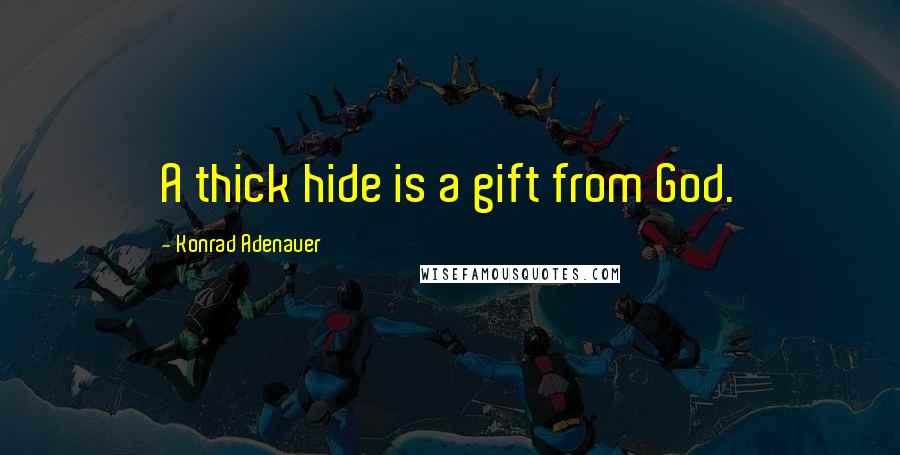 Konrad Adenauer Quotes: A thick hide is a gift from God.
