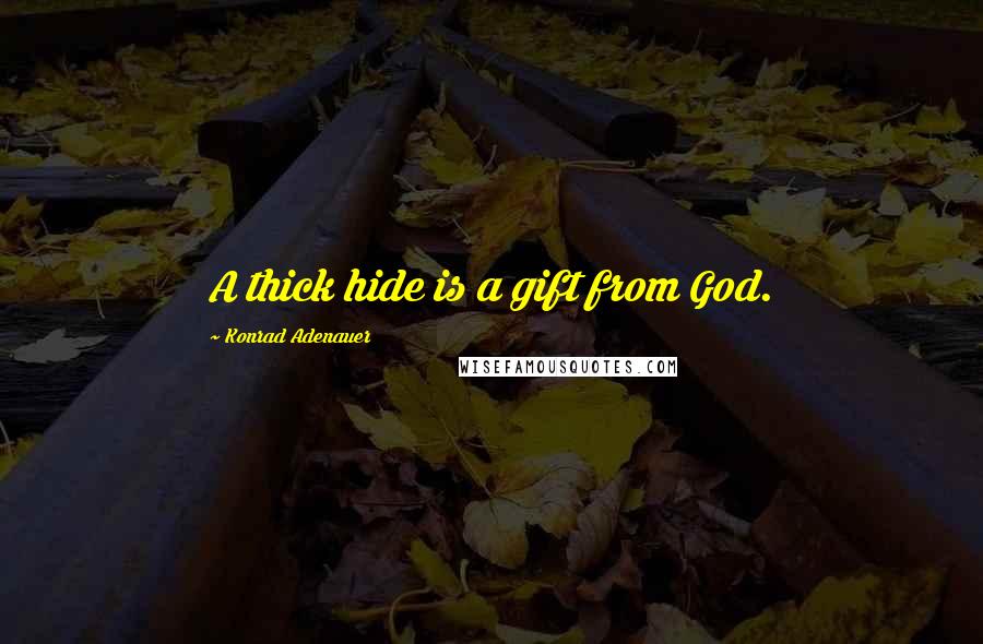 Konrad Adenauer Quotes: A thick hide is a gift from God.