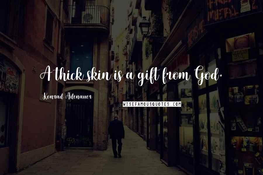 Konrad Adenauer Quotes: A thick skin is a gift from God.