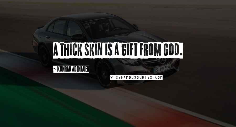 Konrad Adenauer Quotes: A thick skin is a gift from God.
