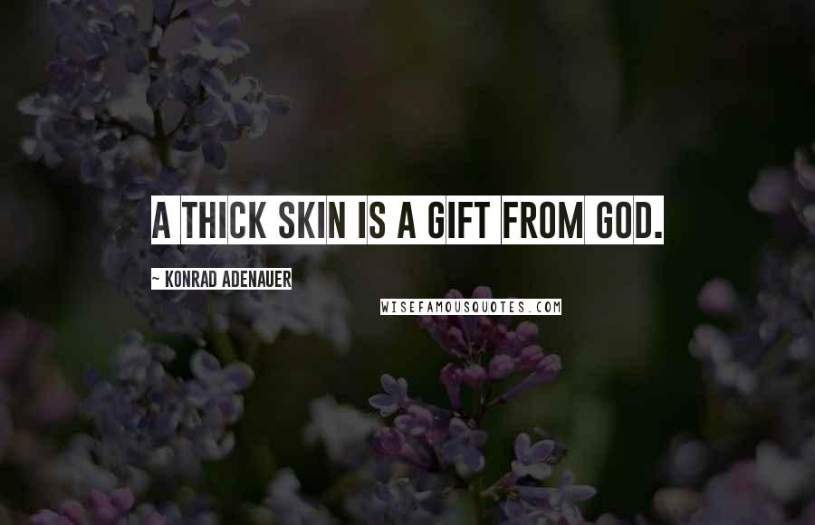 Konrad Adenauer Quotes: A thick skin is a gift from God.