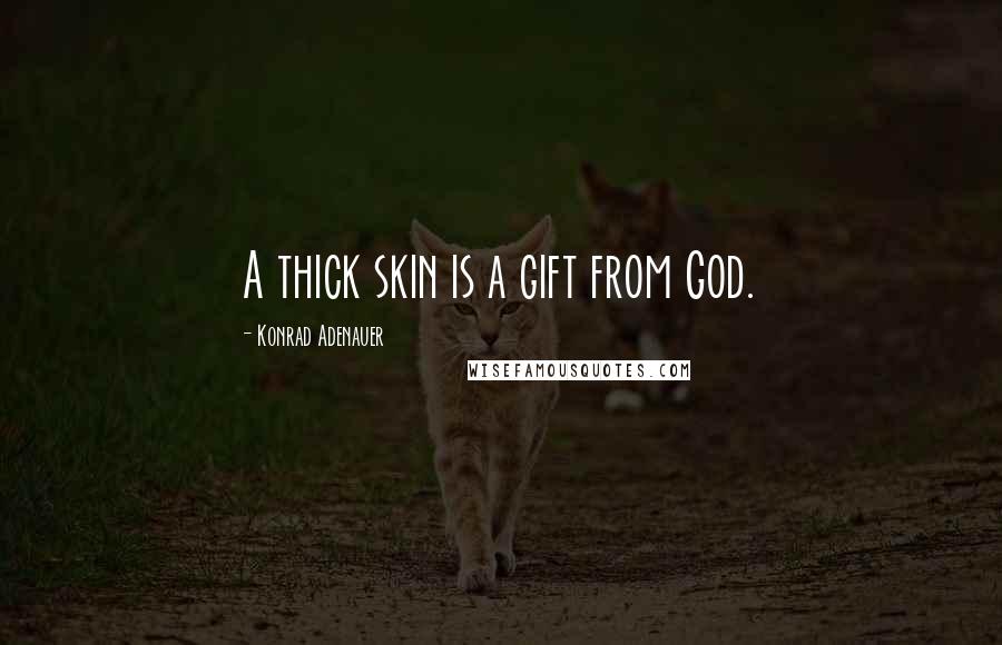 Konrad Adenauer Quotes: A thick skin is a gift from God.