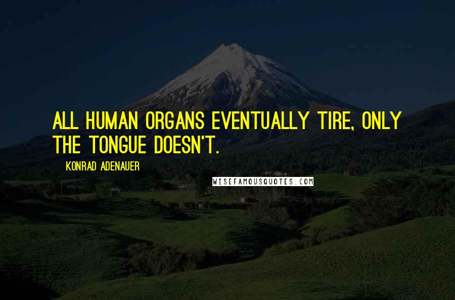 Konrad Adenauer Quotes: All human organs eventually tire, only the tongue doesn't.