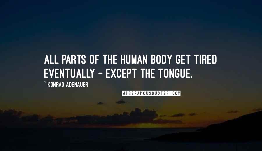 Konrad Adenauer Quotes: All parts of the human body get tired eventually - except the tongue.