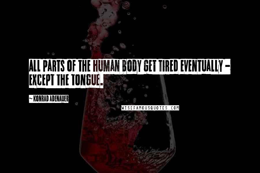 Konrad Adenauer Quotes: All parts of the human body get tired eventually - except the tongue.