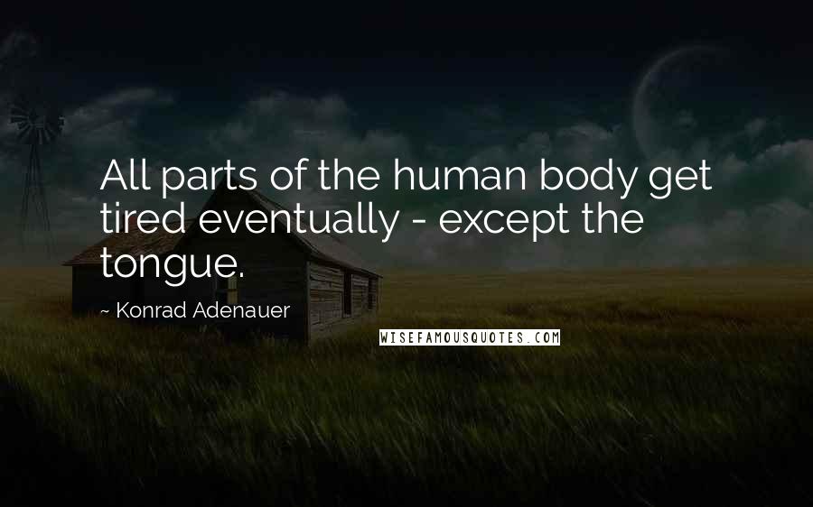 Konrad Adenauer Quotes: All parts of the human body get tired eventually - except the tongue.