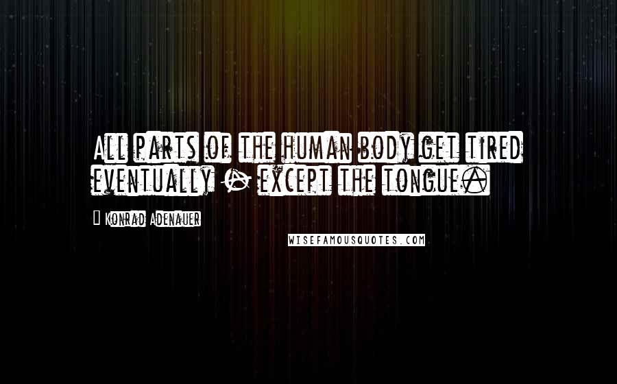 Konrad Adenauer Quotes: All parts of the human body get tired eventually - except the tongue.