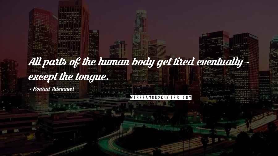 Konrad Adenauer Quotes: All parts of the human body get tired eventually - except the tongue.