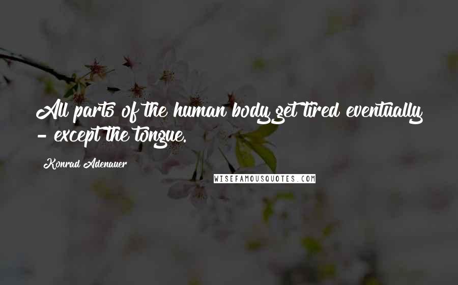 Konrad Adenauer Quotes: All parts of the human body get tired eventually - except the tongue.