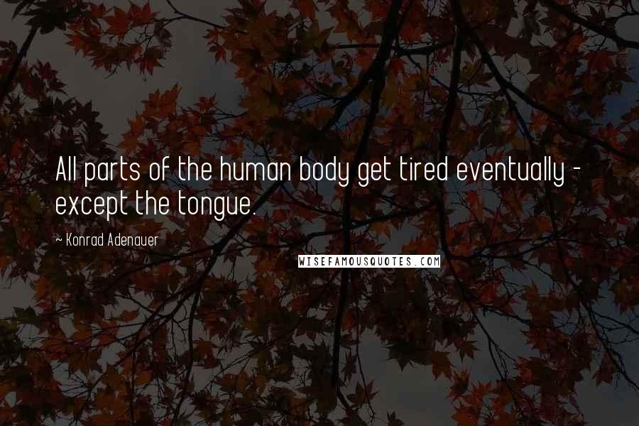 Konrad Adenauer Quotes: All parts of the human body get tired eventually - except the tongue.