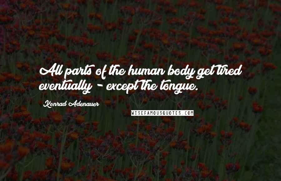 Konrad Adenauer Quotes: All parts of the human body get tired eventually - except the tongue.