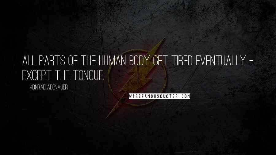 Konrad Adenauer Quotes: All parts of the human body get tired eventually - except the tongue.