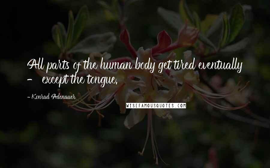 Konrad Adenauer Quotes: All parts of the human body get tired eventually - except the tongue.