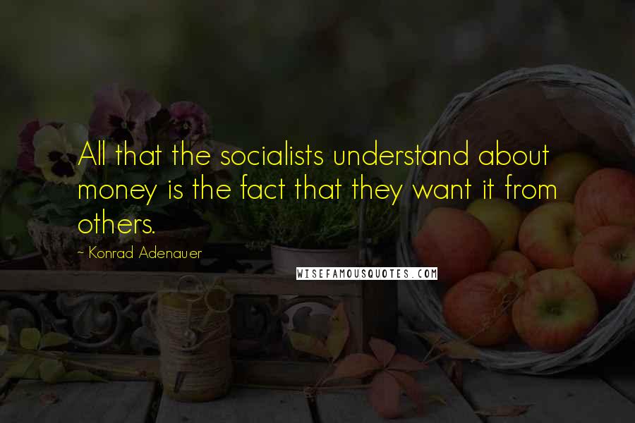 Konrad Adenauer Quotes: All that the socialists understand about money is the fact that they want it from others.