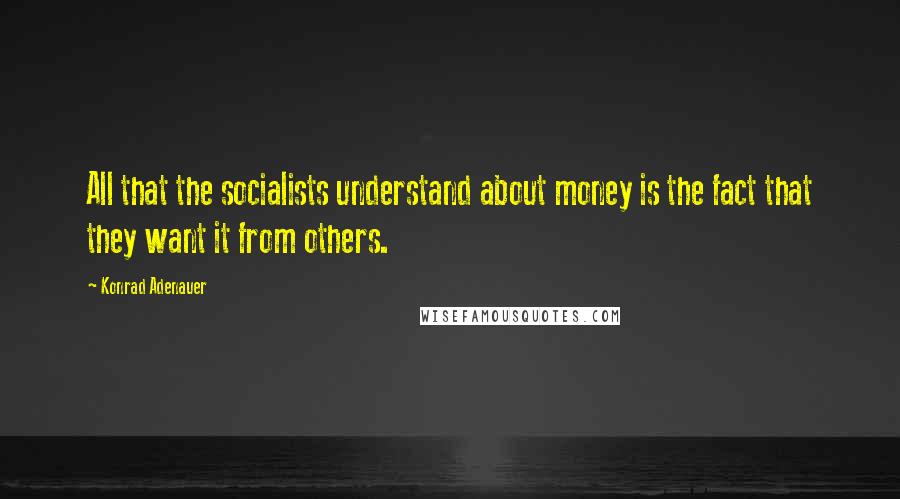 Konrad Adenauer Quotes: All that the socialists understand about money is the fact that they want it from others.