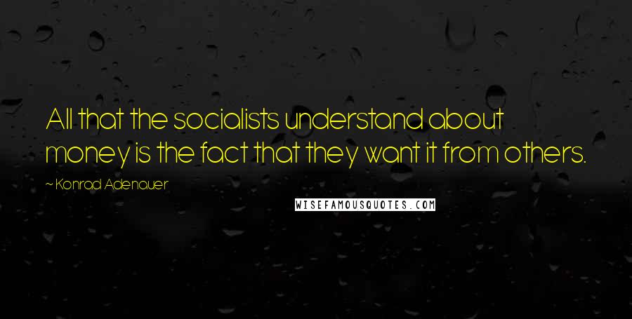 Konrad Adenauer Quotes: All that the socialists understand about money is the fact that they want it from others.