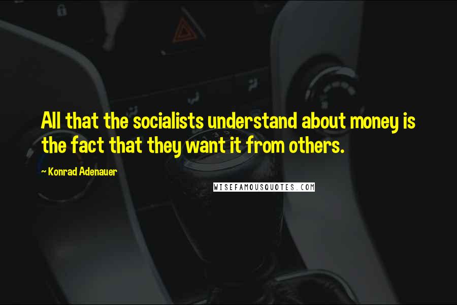 Konrad Adenauer Quotes: All that the socialists understand about money is the fact that they want it from others.