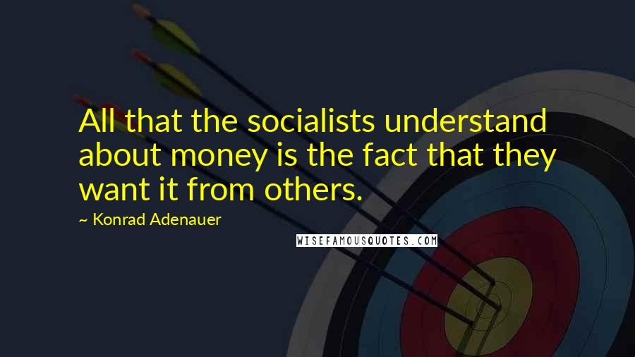 Konrad Adenauer Quotes: All that the socialists understand about money is the fact that they want it from others.
