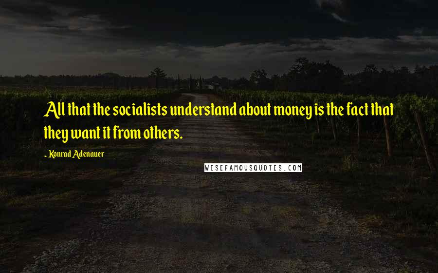 Konrad Adenauer Quotes: All that the socialists understand about money is the fact that they want it from others.