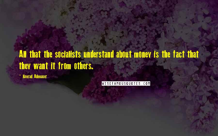 Konrad Adenauer Quotes: All that the socialists understand about money is the fact that they want it from others.