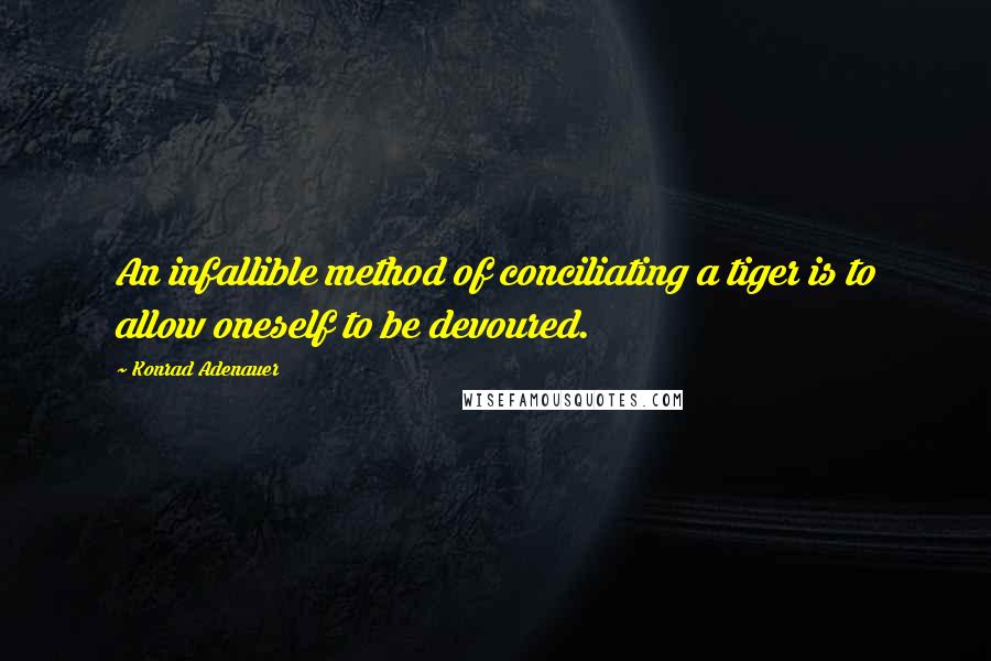 Konrad Adenauer Quotes: An infallible method of conciliating a tiger is to allow oneself to be devoured.