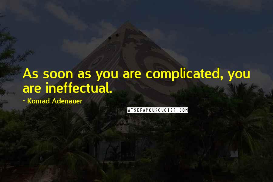 Konrad Adenauer Quotes: As soon as you are complicated, you are ineffectual.