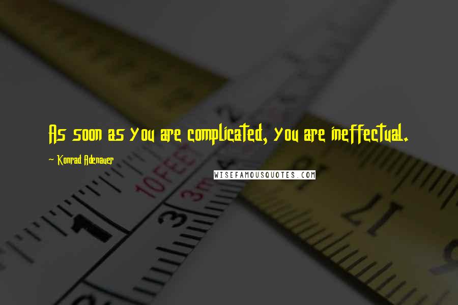 Konrad Adenauer Quotes: As soon as you are complicated, you are ineffectual.