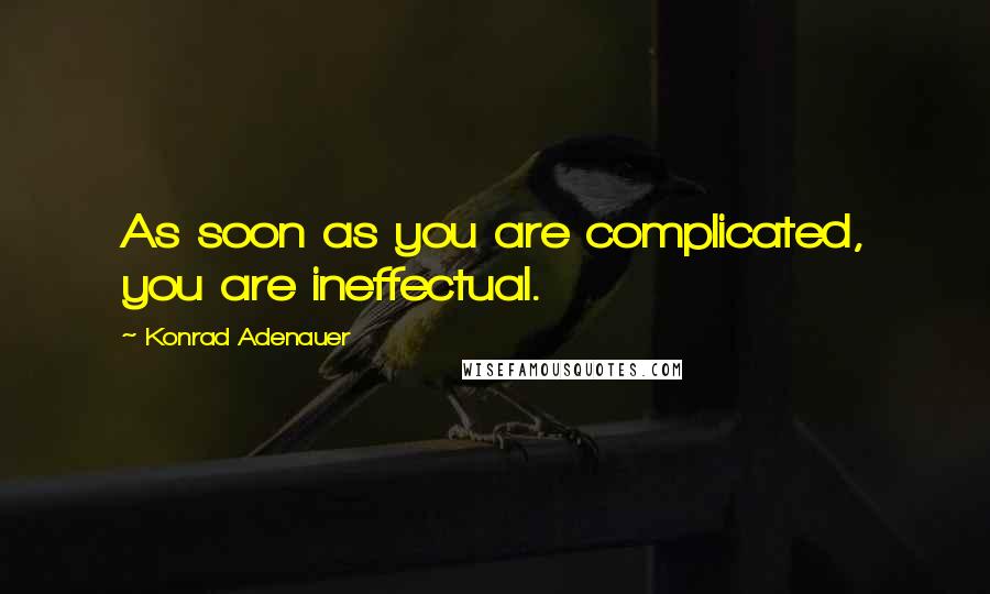 Konrad Adenauer Quotes: As soon as you are complicated, you are ineffectual.