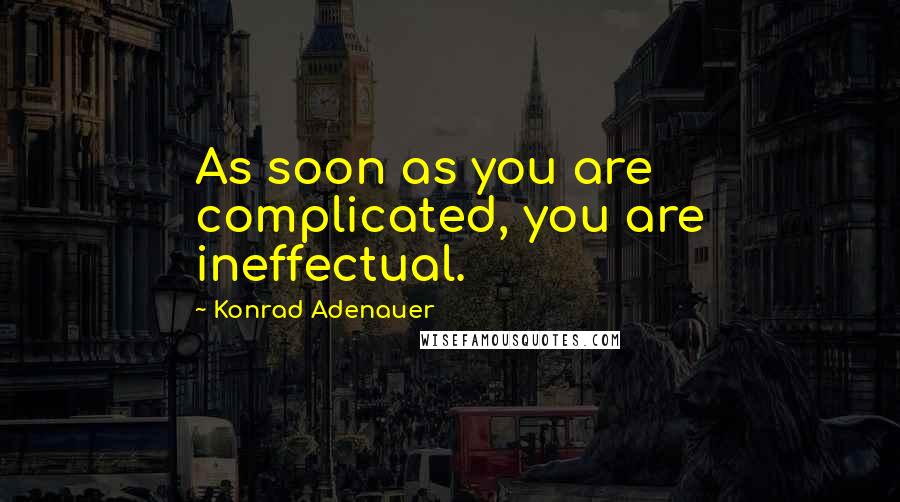 Konrad Adenauer Quotes: As soon as you are complicated, you are ineffectual.