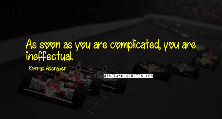 Konrad Adenauer Quotes: As soon as you are complicated, you are ineffectual.