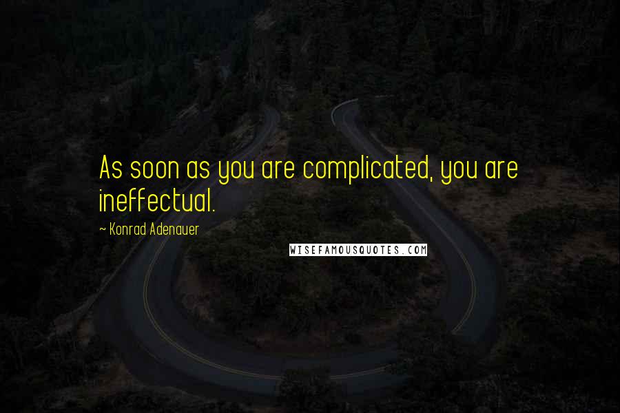 Konrad Adenauer Quotes: As soon as you are complicated, you are ineffectual.