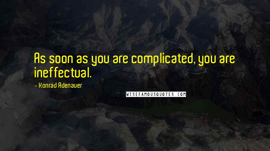 Konrad Adenauer Quotes: As soon as you are complicated, you are ineffectual.