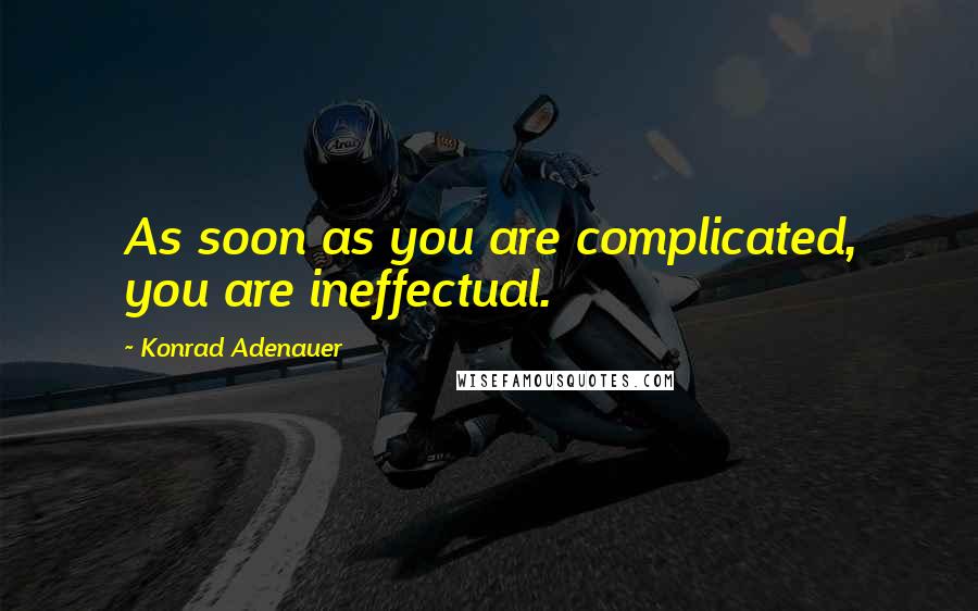 Konrad Adenauer Quotes: As soon as you are complicated, you are ineffectual.