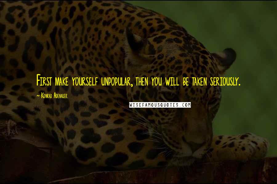 Konrad Adenauer Quotes: First make yourself unpopular, then you will be taken seriously.