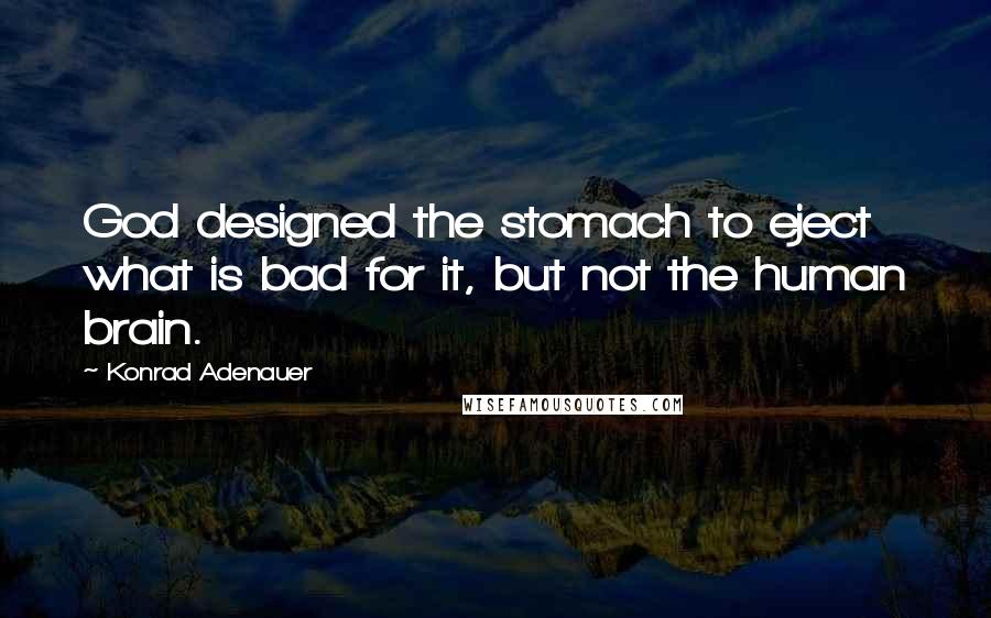 Konrad Adenauer Quotes: God designed the stomach to eject what is bad for it, but not the human brain.