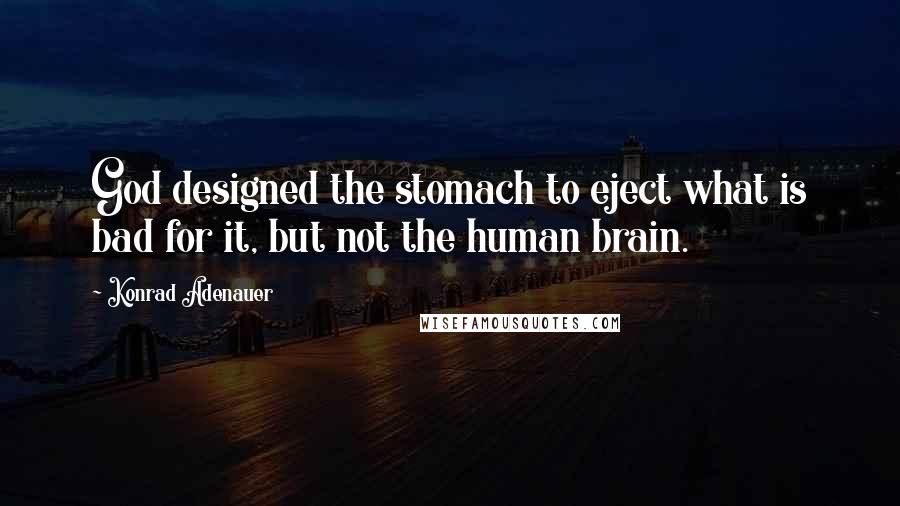 Konrad Adenauer Quotes: God designed the stomach to eject what is bad for it, but not the human brain.