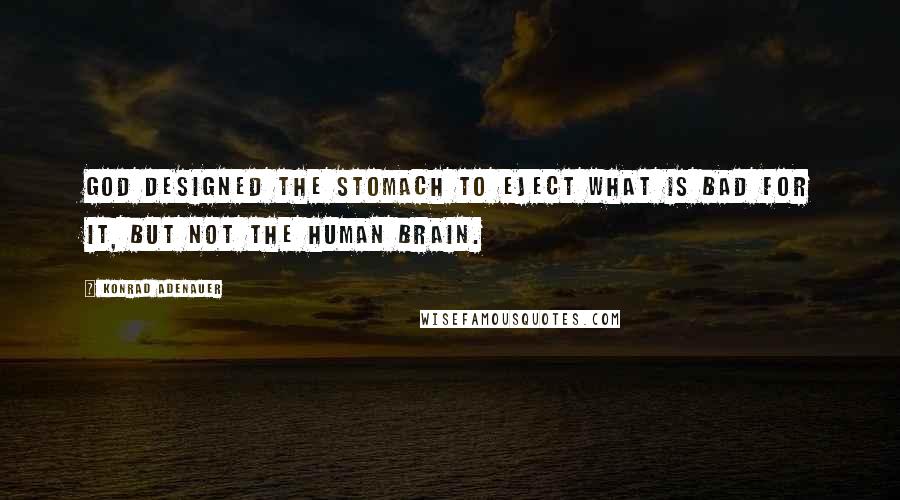 Konrad Adenauer Quotes: God designed the stomach to eject what is bad for it, but not the human brain.