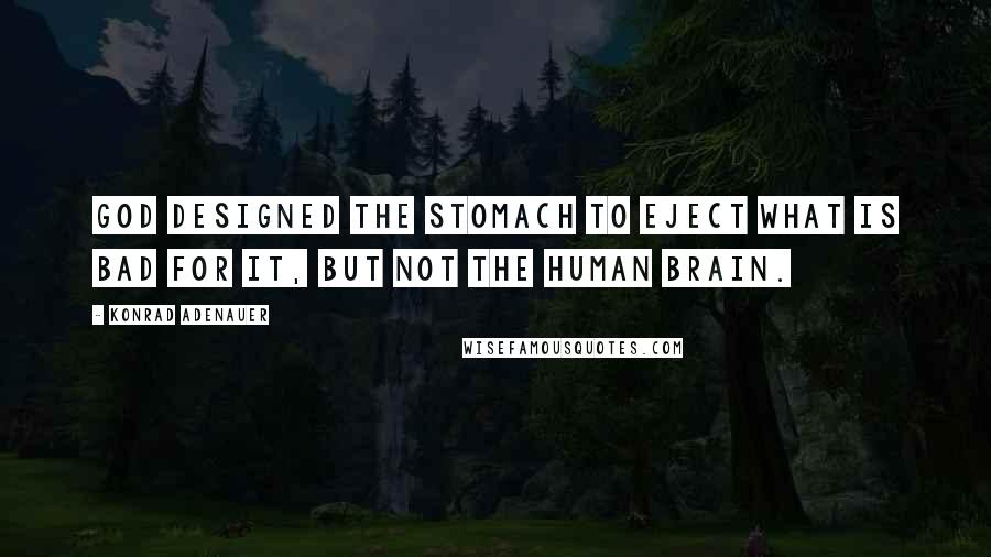 Konrad Adenauer Quotes: God designed the stomach to eject what is bad for it, but not the human brain.