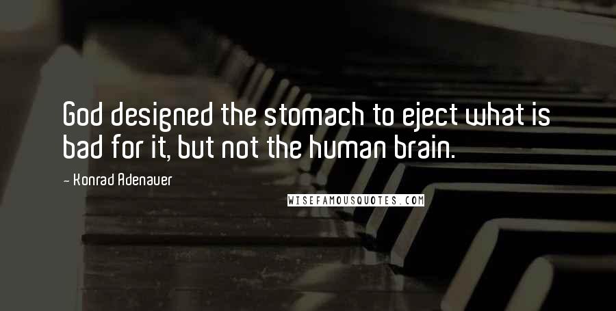 Konrad Adenauer Quotes: God designed the stomach to eject what is bad for it, but not the human brain.