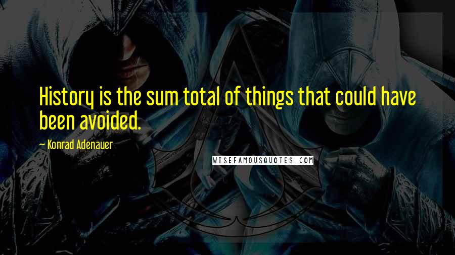 Konrad Adenauer Quotes: History is the sum total of things that could have been avoided.