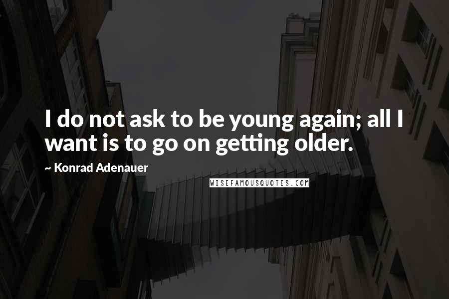 Konrad Adenauer Quotes: I do not ask to be young again; all I want is to go on getting older.