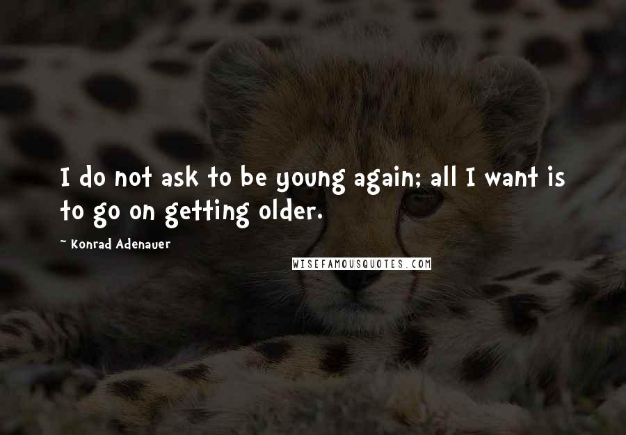 Konrad Adenauer Quotes: I do not ask to be young again; all I want is to go on getting older.