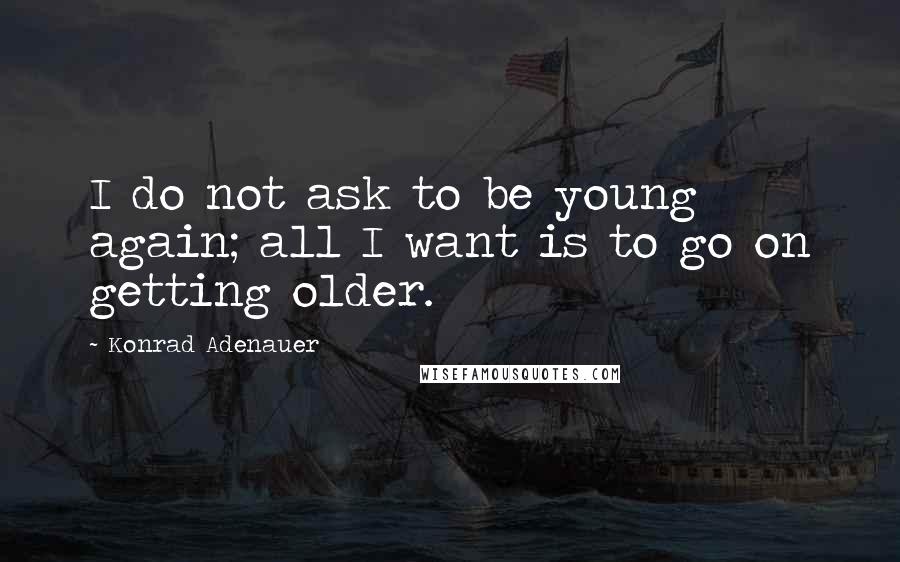 Konrad Adenauer Quotes: I do not ask to be young again; all I want is to go on getting older.