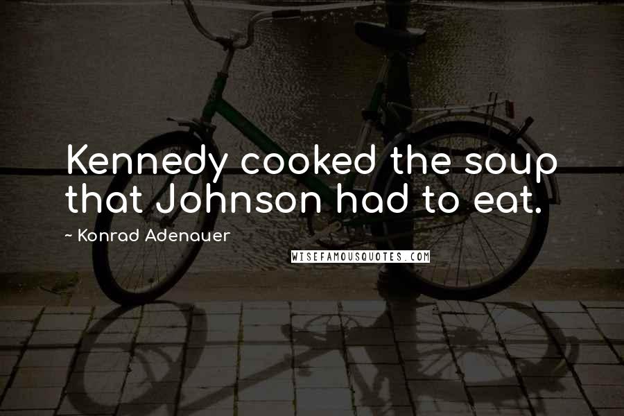 Konrad Adenauer Quotes: Kennedy cooked the soup that Johnson had to eat.