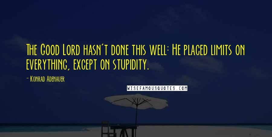 Konrad Adenauer Quotes: The Good Lord hasn't done this well: He placed limits on everything, except on stupidity.