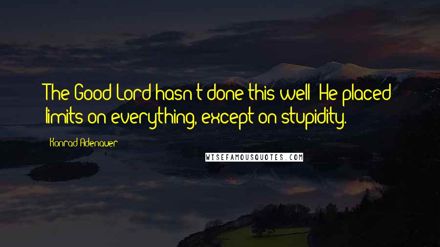 Konrad Adenauer Quotes: The Good Lord hasn't done this well: He placed limits on everything, except on stupidity.