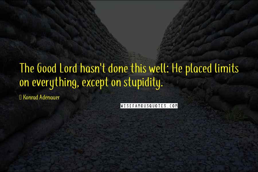 Konrad Adenauer Quotes: The Good Lord hasn't done this well: He placed limits on everything, except on stupidity.