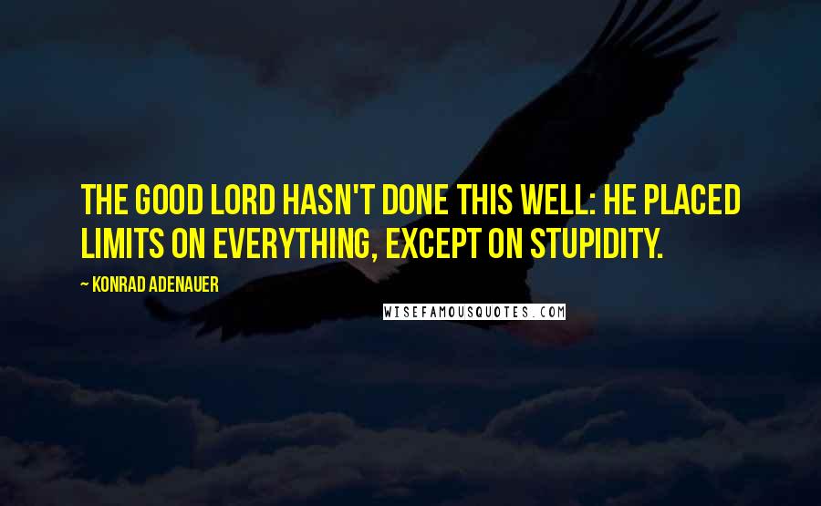 Konrad Adenauer Quotes: The Good Lord hasn't done this well: He placed limits on everything, except on stupidity.